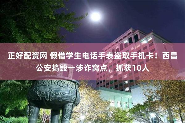 正好配资网 假借学生电话手表盗取手机卡！西昌公安捣毁一涉诈窝点，抓获10人