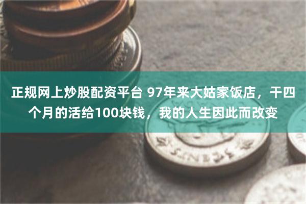 正规网上炒股配资平台 97年来大姑家饭店，干四个月的活给100块钱，我的人生因此而改变