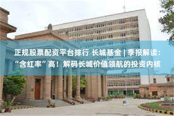 正规股票配资平台排行 长城基金 | 季报解读：“含红率”高！解码长城价值领航的投资内核