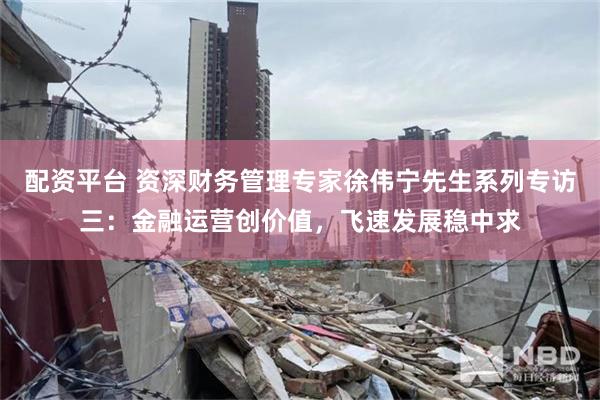 配资平台 资深财务管理专家徐伟宁先生系列专访三：金融运营创价值，飞速发展稳中求