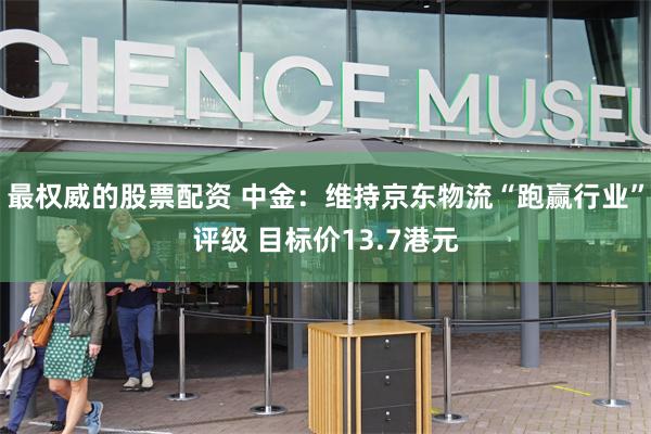 最权威的股票配资 中金：维持京东物流“跑赢行业”评级 目标价13.7港元