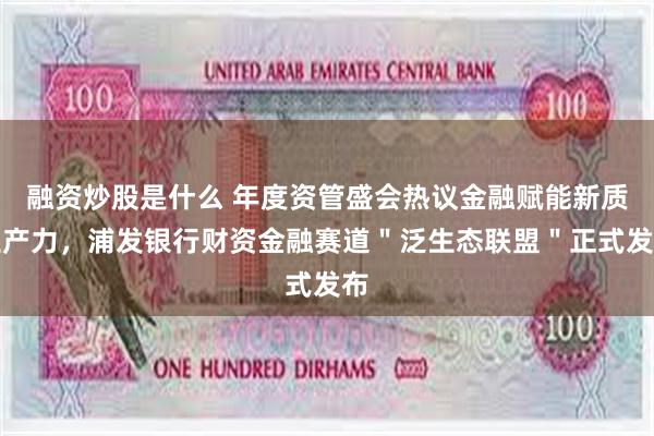 融资炒股是什么 年度资管盛会热议金融赋能新质生产力，浦发银行财资金融赛道＂泛生态联盟＂正式发布