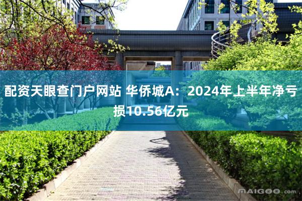 配资天眼查门户网站 华侨城A：2024年上半年净亏损10.56亿元