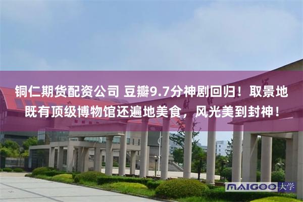 铜仁期货配资公司 豆瓣9.7分神剧回归！取景地既有顶级博物馆还遍地美食，风光美到封神！