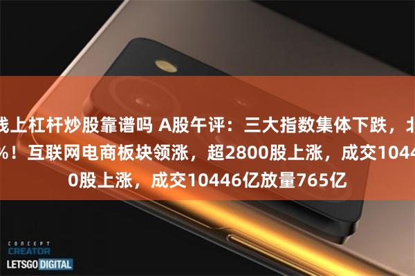 线上杠杆炒股靠谱吗 A股午评：三大指数集体下跌，北证50涨超2.43%！互联网电商板块领涨，超2800股上涨，成交10446亿放量765亿