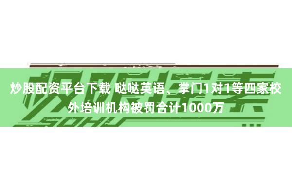 炒股配资平台下载 哒哒英语、掌门1对1等四家校外培训机构被罚合计1000万
