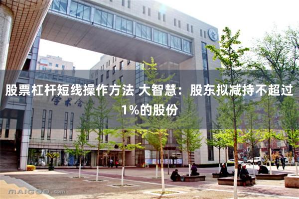 股票杠杆短线操作方法 大智慧：股东拟减持不超过1%的股份