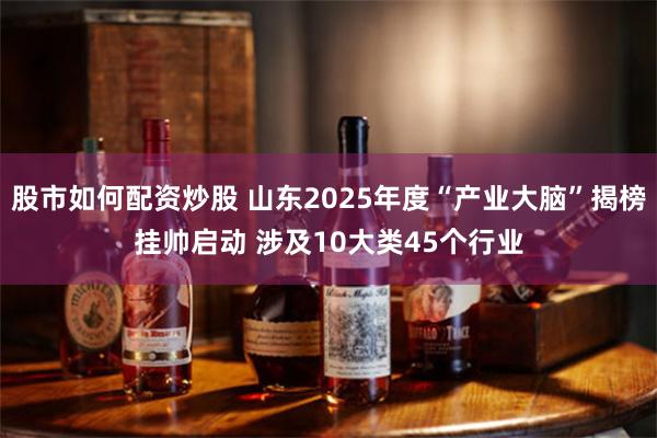 股市如何配资炒股 山东2025年度“产业大脑”揭榜挂帅启动 涉及10大类45个行业