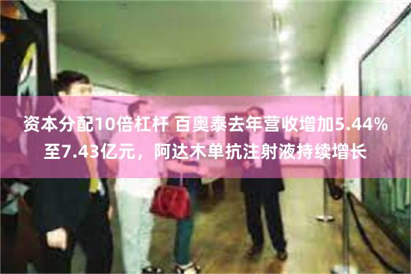 资本分配10倍杠杆 百奥泰去年营收增加5.44%至7.43亿元，阿达木单抗注射液持续增长