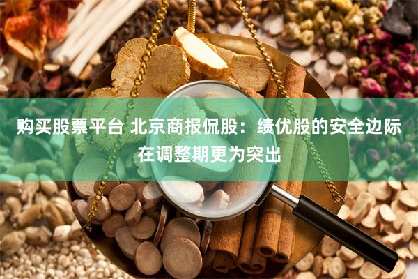 购买股票平台 北京商报侃股：绩优股的安全边际在调整期更为突出