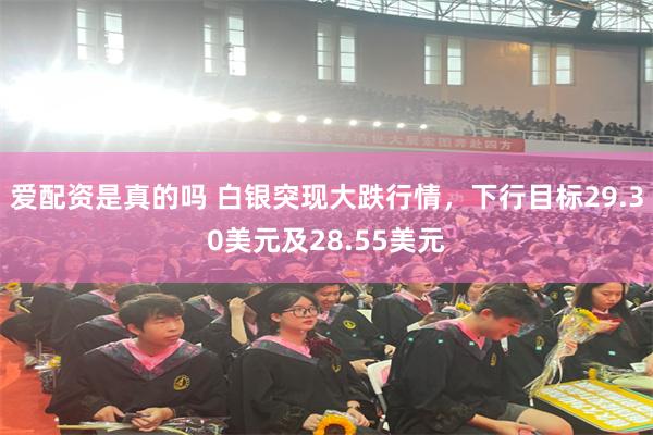 爱配资是真的吗 白银突现大跌行情，下行目标29.30美元及28.55美元
