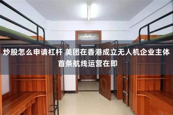 炒股怎么申请杠杆 美团在香港成立无人机企业主体 首条航线运营在即