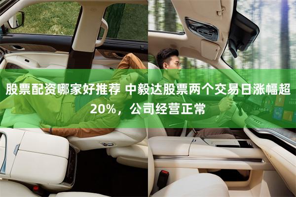 股票配资哪家好推荐 中毅达股票两个交易日涨幅超20%，公司经营正常