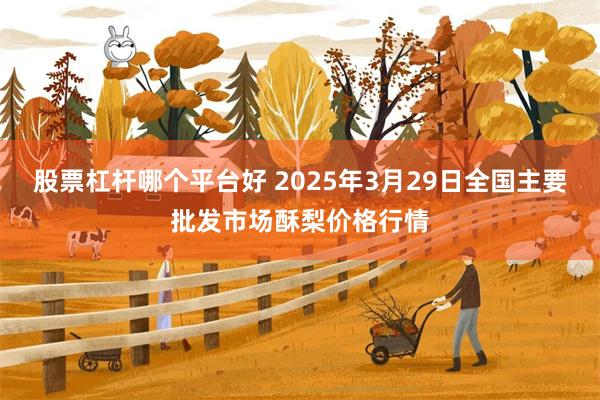 股票杠杆哪个平台好 2025年3月29日全国主要批发市场酥梨价格行情
