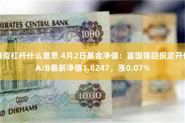 融资杠杆什么意思 4月2日基金净值：富国强回报定开债A/B最新净值1.8247，涨0.07%