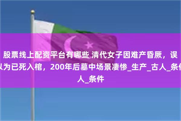 股票线上配资平台有哪些 清代女子因难产昏厥，误以为已死入棺，200年后墓中场景凄惨_生产_古人_条件