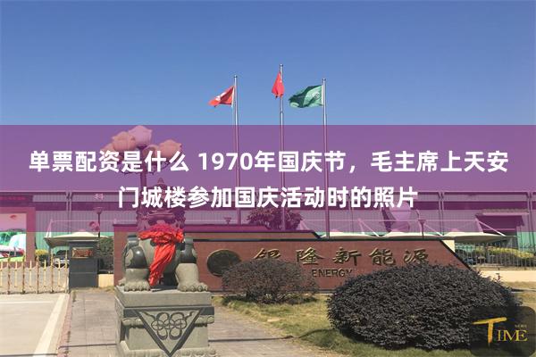 单票配资是什么 1970年国庆节，毛主席上天安门城楼参加国庆活动时的照片