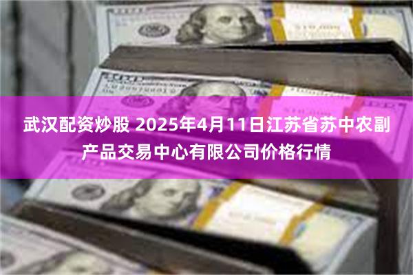 武汉配资炒股 2025年4月11日江苏省苏中农副产品交易中心有限公司价格行情