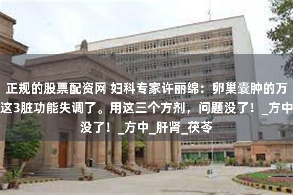 正规的股票配资网 妇科专家许丽绵：卵巢囊肿的万恶根源在于这3脏功能失调了。用这三个方剂，问题没了！_方中_肝肾_茯苓