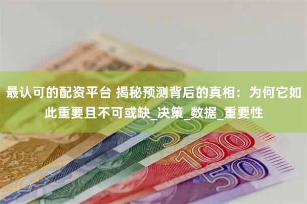 最认可的配资平台 揭秘预测背后的真相：为何它如此重要且不可或缺_决策_数据_重要性