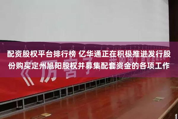配资股权平台排行榜 亿华通正在积极推进发行股份购买定州旭阳股权并募集配套资金的各项工作