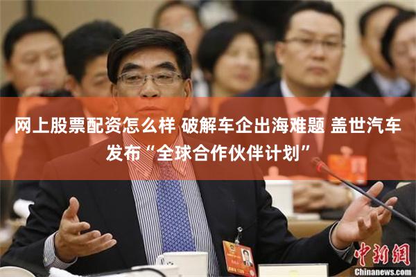 网上股票配资怎么样 破解车企出海难题 盖世汽车发布“全球合作伙伴计划”