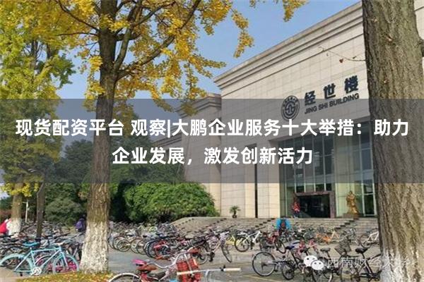 现货配资平台 观察|大鹏企业服务十大举措：助力企业发展，激发创新活力