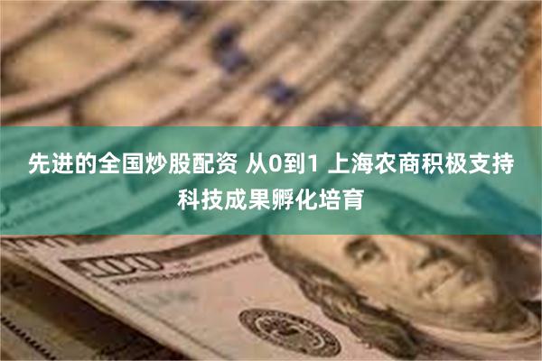 先进的全国炒股配资 从0到1 上海农商积极支持科技成果孵化培育