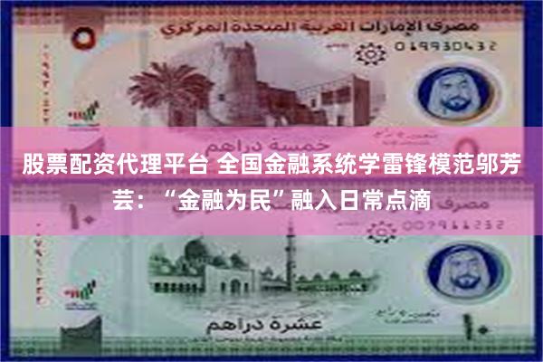 股票配资代理平台 全国金融系统学雷锋模范邬芳芸：“金融为民”融入日常点滴