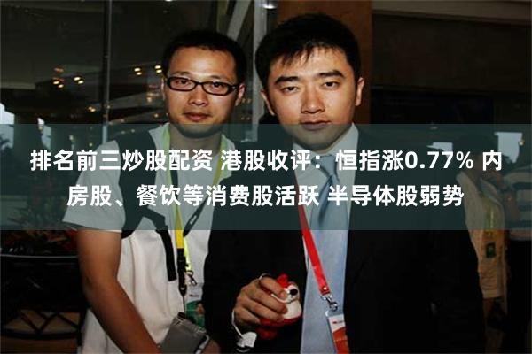 排名前三炒股配资 港股收评：恒指涨0.77% 内房股、餐饮等消费股活跃 半导体股弱势