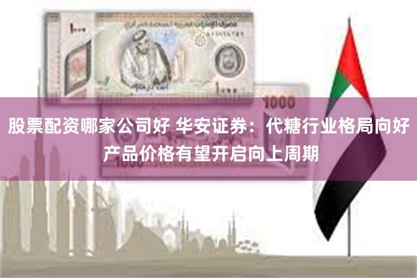 股票配资哪家公司好 华安证券：代糖行业格局向好 产品价格有望开启向上周期