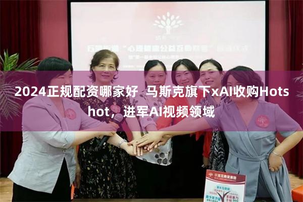 2024正规配资哪家好  马斯克旗下xAI收购Hotshot，进军AI视频领域