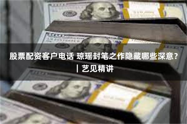 股票配资客户电话 琼瑶封笔之作隐藏哪些深意？｜艺见精讲