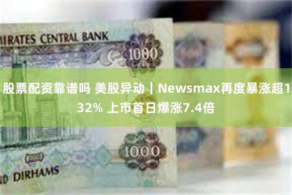 股票配资靠谱吗 美股异动｜Newsmax再度暴涨超132% 上市首日爆涨7.4倍