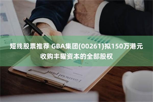 短线股票推荐 GBA集团(00261)拟150万港元收购丰曜资本的全部股权