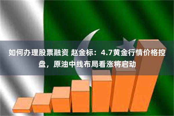 如何办理股票融资 赵金标：4.7黄金行情价格控盘，原油中线布局看涨将启动