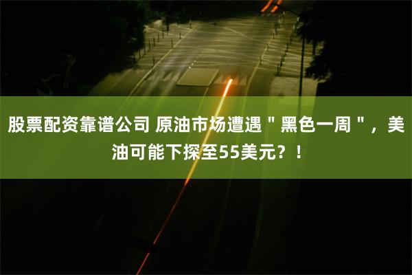 股票配资靠谱公司 原油市场遭遇＂黑色一周＂，美油可能下探至55美元？！