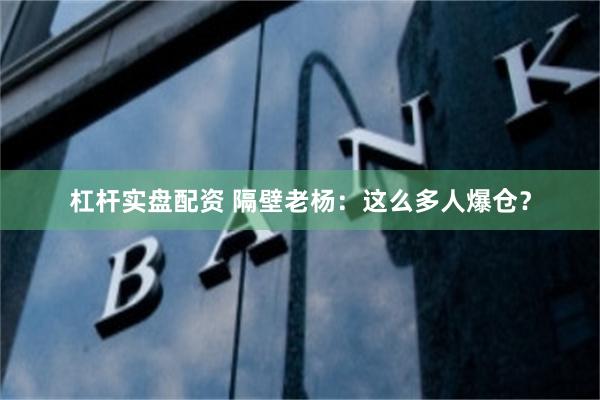 杠杆实盘配资 隔壁老杨：这么多人爆仓？
