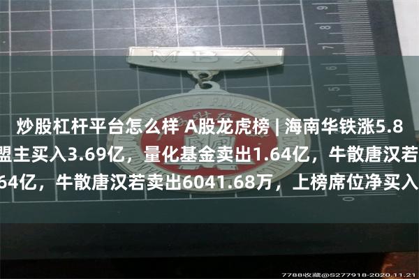 炒股杠杆平台怎么样 A股龙虎榜 | 海南华铁涨5.8%成交63.82亿元，章盟主买入3.69亿，量化基金卖出1.64亿，牛散唐汉若卖出6041.68万，上榜席位净买入6.31亿