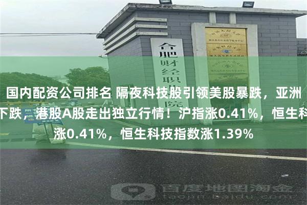 国内配资公司排名 隔夜科技股引领美股暴跌，亚洲日韩等股市联动下跌，港股A股走出独立行情！沪指涨0.41%，恒生科技指数涨1.39%