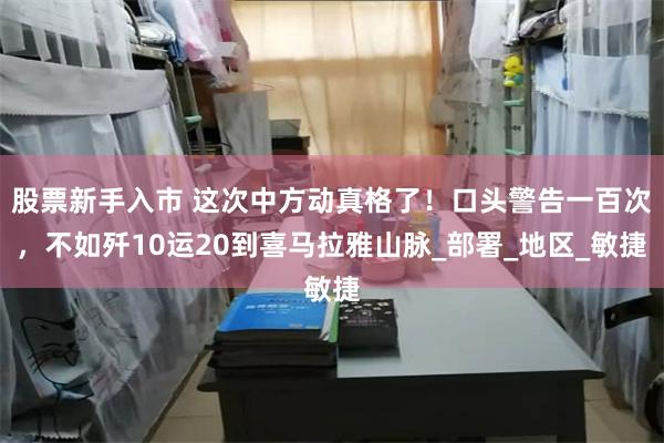 股票新手入市 这次中方动真格了！口头警告一百次，不如歼10运20到喜马拉雅山脉_部署_地区_敏捷
