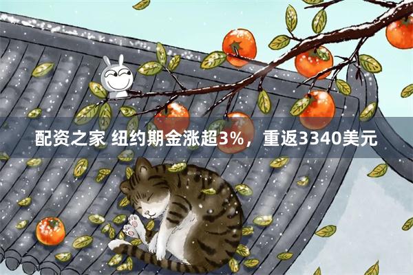 配资之家 纽约期金涨超3%，重返3340美元