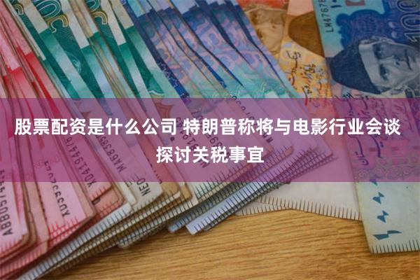股票配资是什么公司 特朗普称将与电影行业会谈 探讨关税事宜