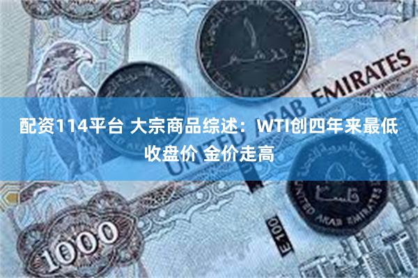 配资114平台 大宗商品综述：WTI创四年来最低收盘价 金价走高