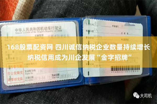 168股票配资网 四川诚信纳税企业数量持续增长 纳税信用成为川企发展“金字招牌”
