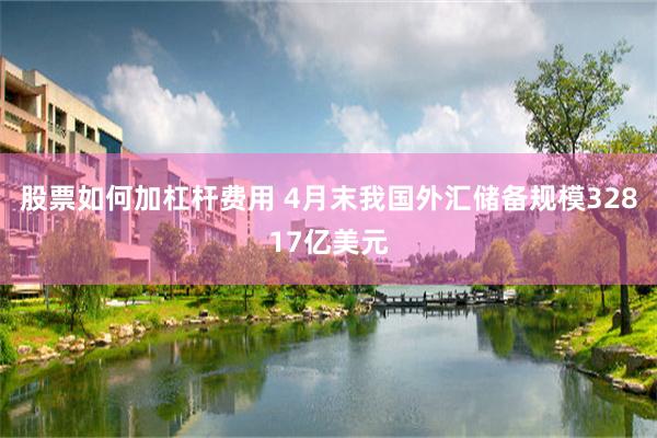 股票如何加杠杆费用 4月末我国外汇储备规模32817亿美元
