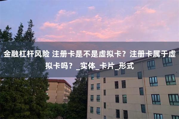 金融杠杆风险 注册卡是不是虚拟卡？注册卡属于虚拟卡吗？_实体_卡片_形式