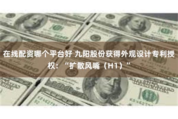 在线配资哪个平台好 九阳股份获得外观设计专利授权：“扩散风嘴（H1）”