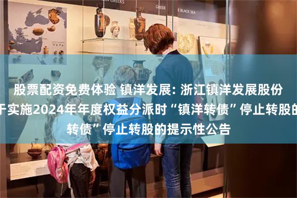 股票配资免费体验 镇洋发展: 浙江镇洋发展股份有限公司关于实施2024年年度权益分派时“镇洋转债”停止转股的提示性公告