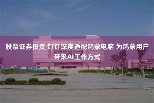 股票证券投资 钉钉深度适配鸿蒙电脑 为鸿蒙用户带来AI工作方式